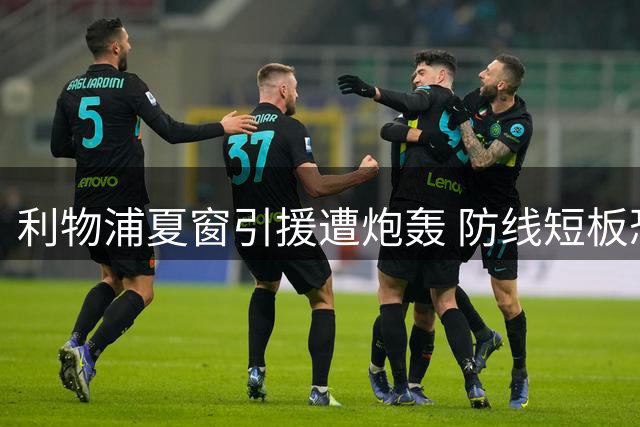 利物浦夏窗引援遭炮轰 防线短板恐拖累新帅