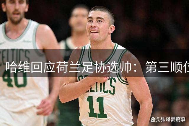 哈维回应荷兰足协选帅：第三顺位并未让我失落