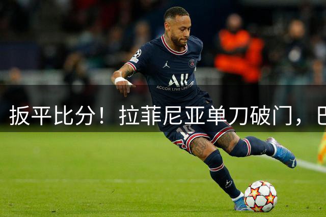 扳平比分！拉菲尼亚单刀破门，巴萨1-1