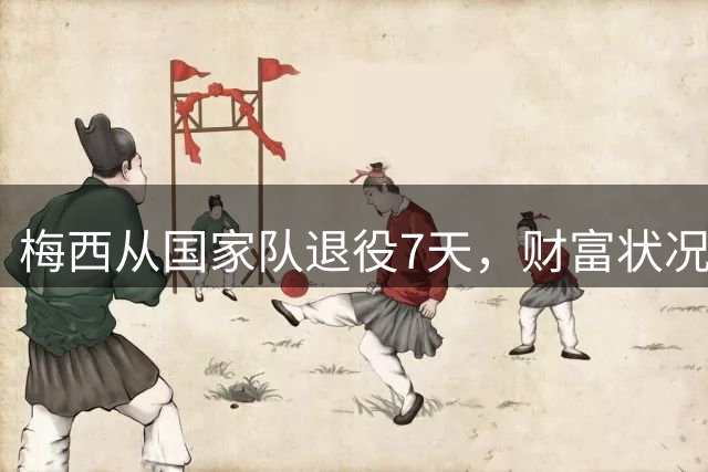 梅西从国家队退役7天，财富状况被扒，年薪2500万美元是冰山一角
